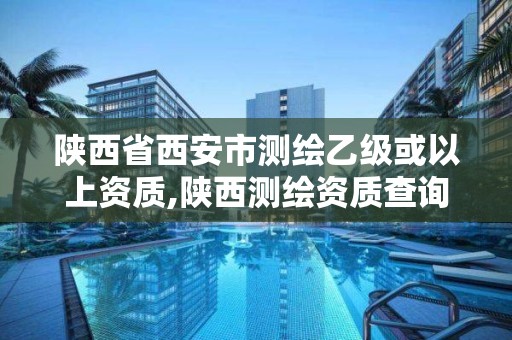 陕西省西安市测绘乙级或以上资质,陕西测绘资质查询