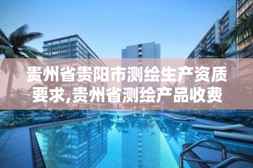 贵州省贵阳市测绘生产资质要求,贵州省测绘产品收费标准