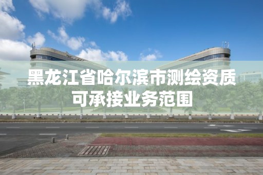 黑龙江省哈尔滨市测绘资质可承接业务范围