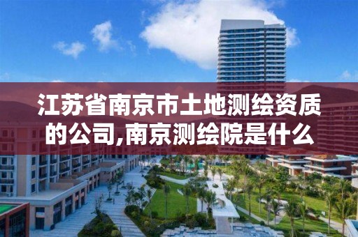 江苏省南京市土地测绘资质的公司,南京测绘院是什么单位