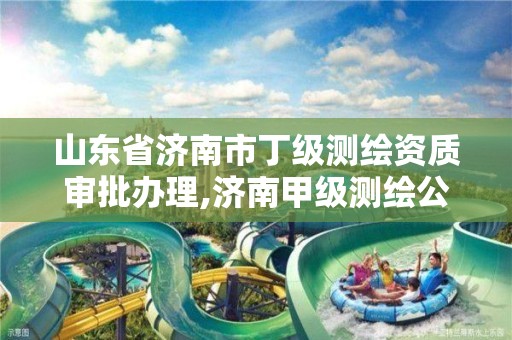 山东省济南市丁级测绘资质审批办理,济南甲级测绘公司