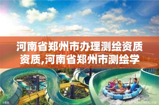 河南省郑州市办理测绘资质资质,河南省郑州市测绘学校