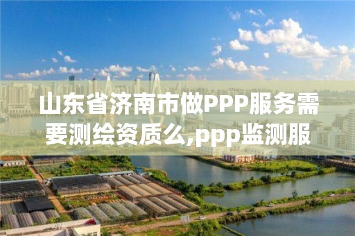 山东省济南市做PPP服务需要测绘资质么,ppp监测服务平台。