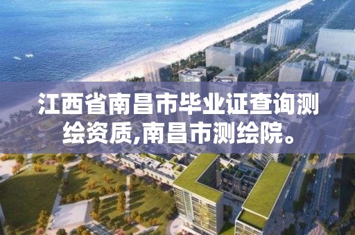 江西省南昌市毕业证查询测绘资质,南昌市测绘院。