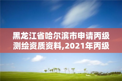 黑龙江省哈尔滨市申请丙级测绘资质资料,2021年丙级测绘资质申请需要什么条件