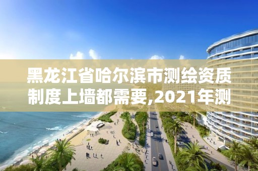 黑龙江省哈尔滨市测绘资质制度上墙都需要,2021年测绘资质管理办法。