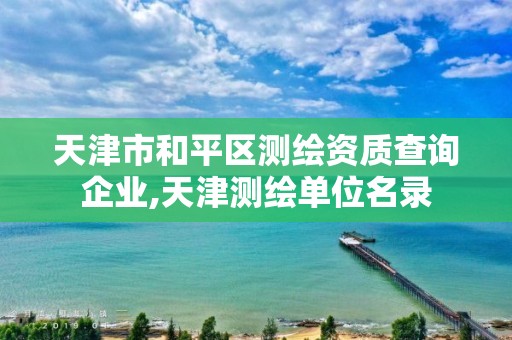 天津市和平区测绘资质查询企业,天津测绘单位名录