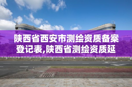 陕西省西安市测绘资质备案登记表,陕西省测绘资质延期公告