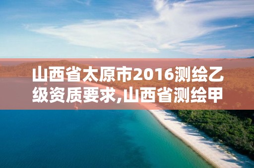 山西省太原市2016测绘乙级资质要求,山西省测绘甲级单位。