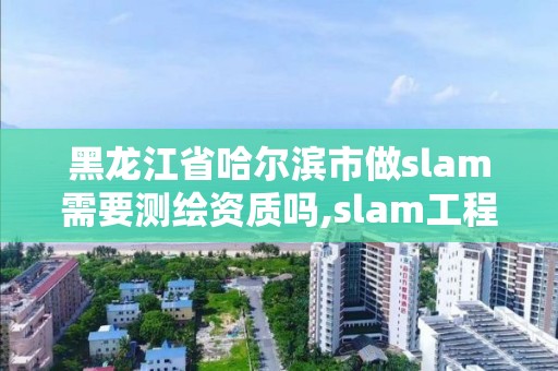 黑龙江省哈尔滨市做slam需要测绘资质吗,slam工程师要求