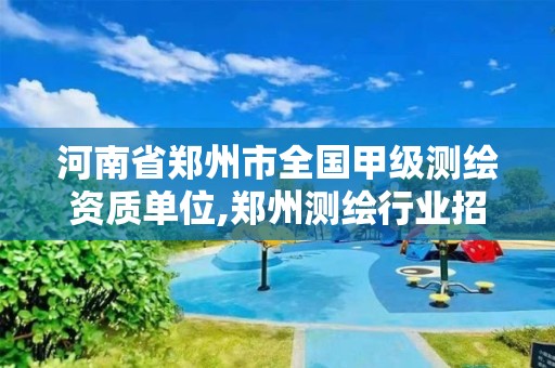 河南省郑州市全国甲级测绘资质单位,郑州测绘行业招聘