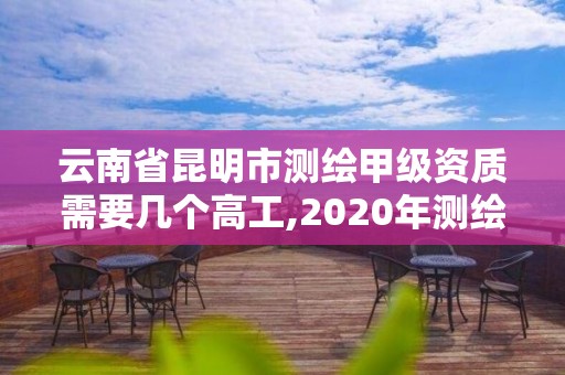 云南省昆明市测绘甲级资质需要几个高工,2020年测绘甲级资质条件