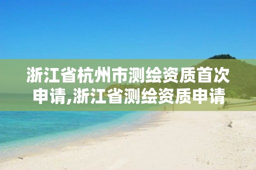 浙江省杭州市测绘资质首次申请,浙江省测绘资质申请需要什么条件