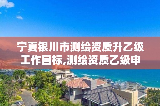 宁夏银川市测绘资质升乙级工作目标,测绘资质乙级申请需要什么条件