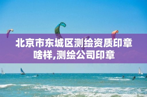 北京市东城区测绘资质印章啥样,测绘公司印章