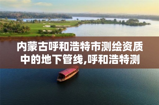 内蒙古呼和浩特市测绘资质中的地下管线,呼和浩特测绘局属于什么单位管理