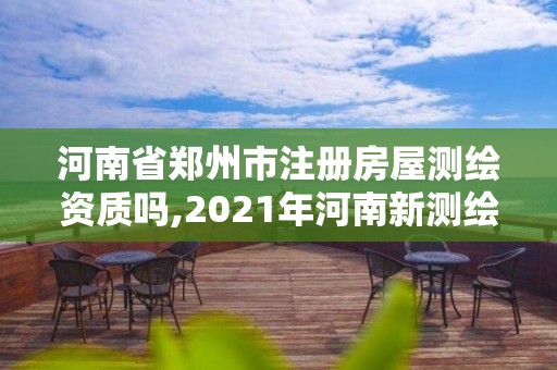 河南省郑州市注册房屋测绘资质吗,2021年河南新测绘资质办理