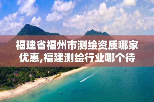 福建省福州市测绘资质哪家优惠,福建测绘行业哪个待遇最好