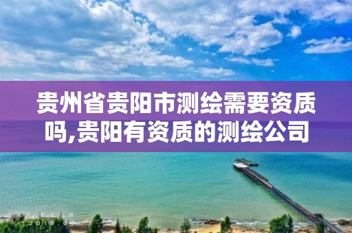 贵州省贵阳市测绘需要资质吗,贵阳有资质的测绘公司