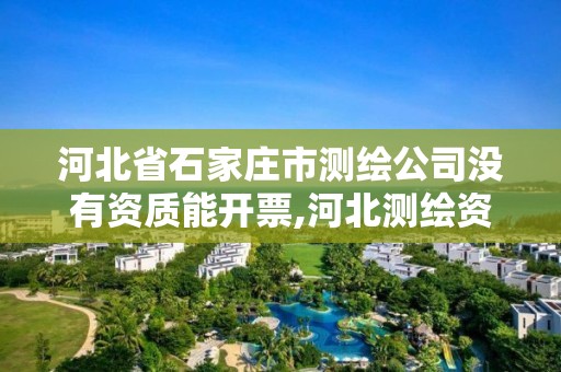 河北省石家庄市测绘公司没有资质能开票,河北测绘资质审批。