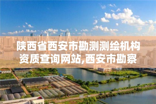 陕西省西安市勘测测绘机构资质查询网站,西安市勘察测绘。