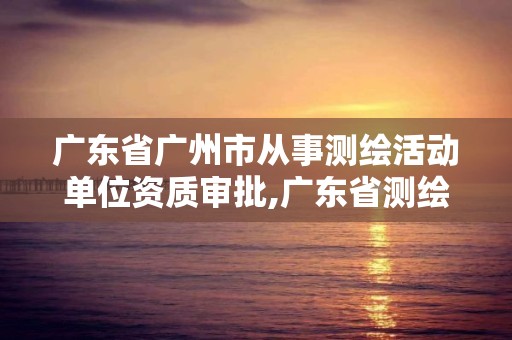 广东省广州市从事测绘活动单位资质审批,广东省测绘资质办理流程