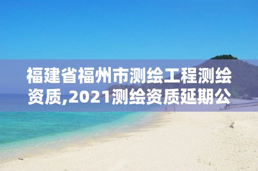 福建省福州市测绘工程测绘资质,2021测绘资质延期公告福建省