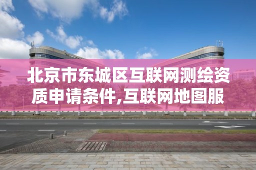 北京市东城区互联网测绘资质申请条件,互联网地图服务测绘资质。