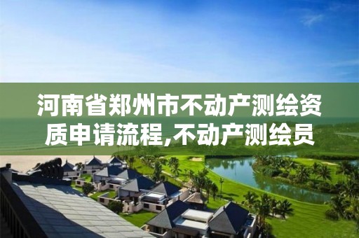 河南省郑州市不动产测绘资质申请流程,不动产测绘员证书有什么用。