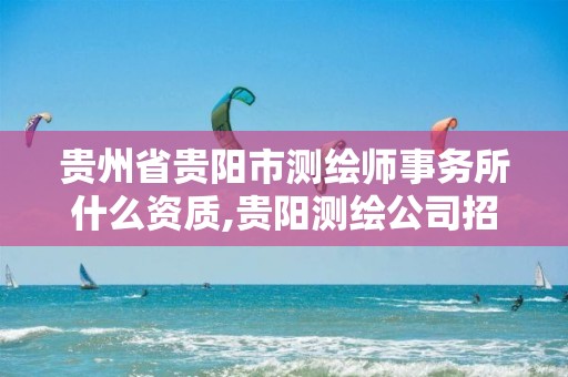 贵州省贵阳市测绘师事务所什么资质,贵阳测绘公司招聘信息。