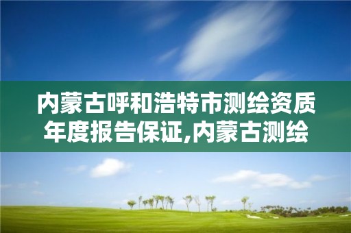 内蒙古呼和浩特市测绘资质年度报告保证,内蒙古测绘资质延期公告