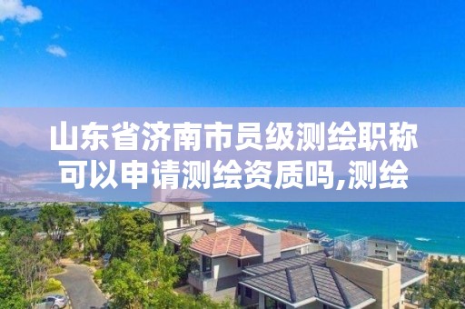 山东省济南市员级测绘职称可以申请测绘资质吗,测绘职称证书