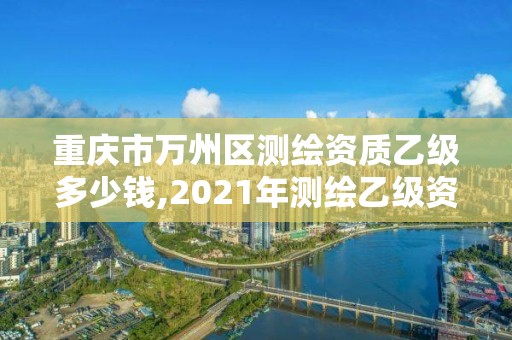 重庆市万州区测绘资质乙级多少钱,2021年测绘乙级资质