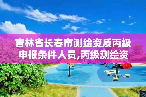 吉林省长春市测绘资质丙级申报条件人员,丙级测绘资质证书。