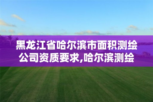 黑龙江省哈尔滨市面积测绘公司资质要求,哈尔滨测绘局幼儿园是民办还是公办。