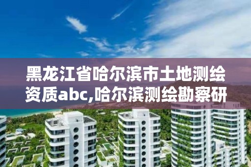 黑龙江省哈尔滨市土地测绘资质abc,哈尔滨测绘勘察研究院怎么样