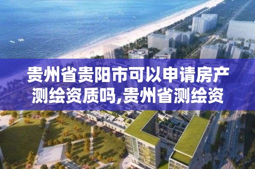 贵州省贵阳市可以申请房产测绘资质吗,贵州省测绘资质管理规定。