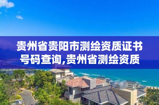 贵州省贵阳市测绘资质证书号码查询,贵州省测绘资质管理系统。