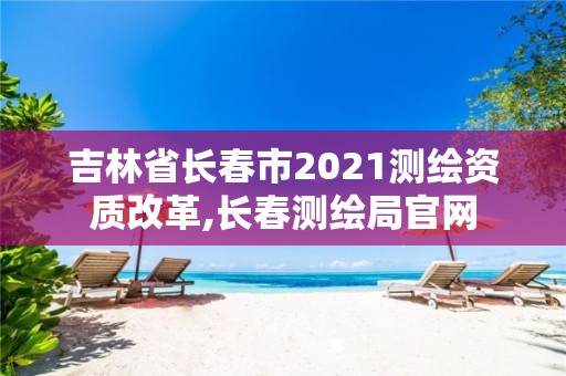 吉林省长春市2021测绘资质改革,长春测绘局官网