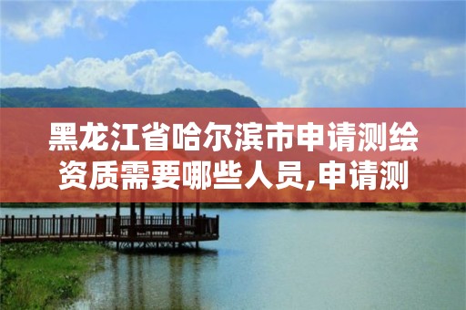 黑龙江省哈尔滨市申请测绘资质需要哪些人员,申请测绘资质的条件。