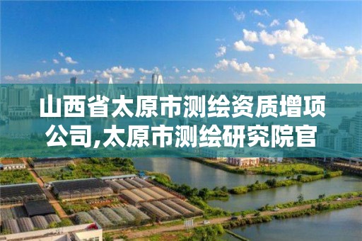 山西省太原市测绘资质增项公司,太原市测绘研究院官网