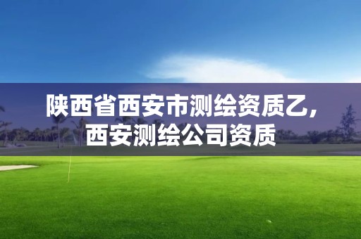 陕西省西安市测绘资质乙,西安测绘公司资质