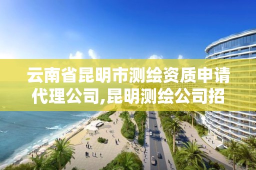 云南省昆明市测绘资质申请代理公司,昆明测绘公司招聘信息