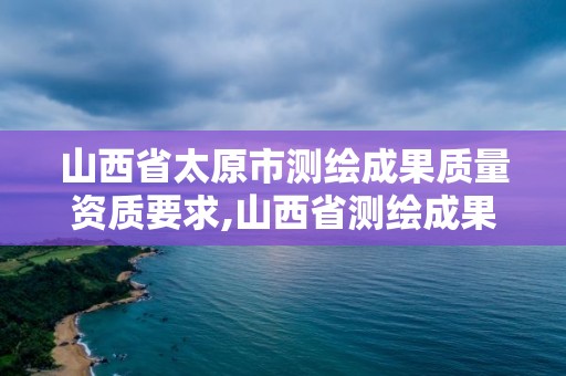 山西省太原市测绘成果质量资质要求,山西省测绘成果管理条例。