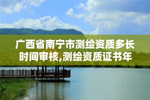 广西省南宁市测绘资质多长时间审核,测绘资质证书年审。