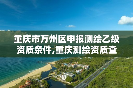 重庆市万州区申报测绘乙级资质条件,重庆测绘资质查询