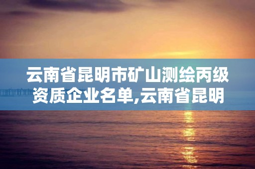 云南省昆明市矿山测绘丙级资质企业名单,云南省昆明市矿山测绘丙级资质企业名单。