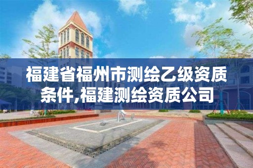 福建省福州市测绘乙级资质条件,福建测绘资质公司