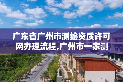 广东省广州市测绘资质许可网办理流程,广州市一家测绘资质单位。