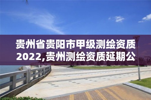 贵州省贵阳市甲级测绘资质2022,贵州测绘资质延期公告